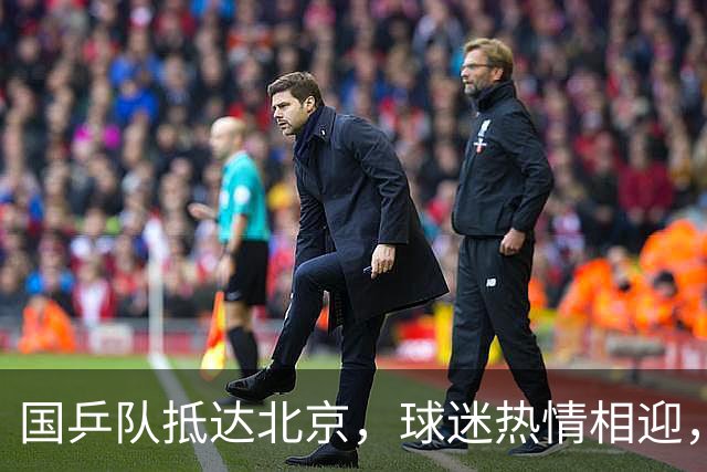 国乒队抵达北京，球迷热情相迎，年轻选手备受鼓励